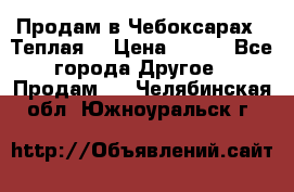 Продам в Чебоксарах!!!Теплая! › Цена ­ 250 - Все города Другое » Продам   . Челябинская обл.,Южноуральск г.